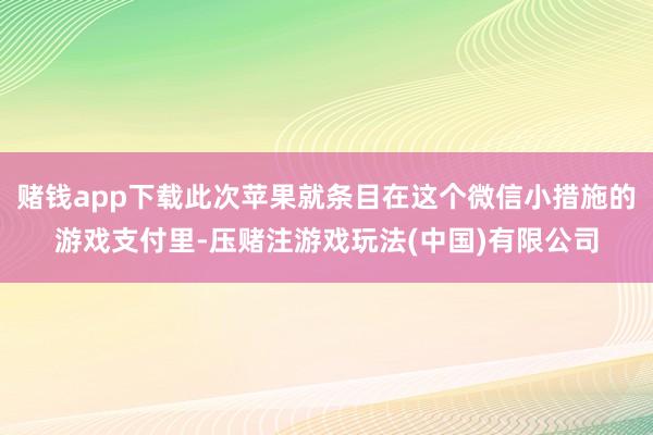 赌钱app下载此次苹果就条目在这个微信小措施的游戏支付里-压赌注游戏玩法(中国)有限公司