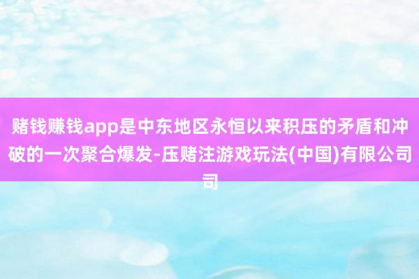 赌钱赚钱app是中东地区永恒以来积压的矛盾和冲破的一次聚合爆发-压赌注游戏玩法(中国)有限公司