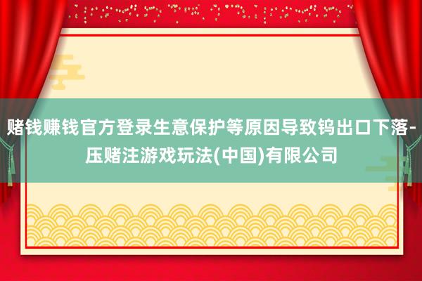 赌钱赚钱官方登录生意保护等原因导致钨出口下落-压赌注游戏玩法(中国)有限公司