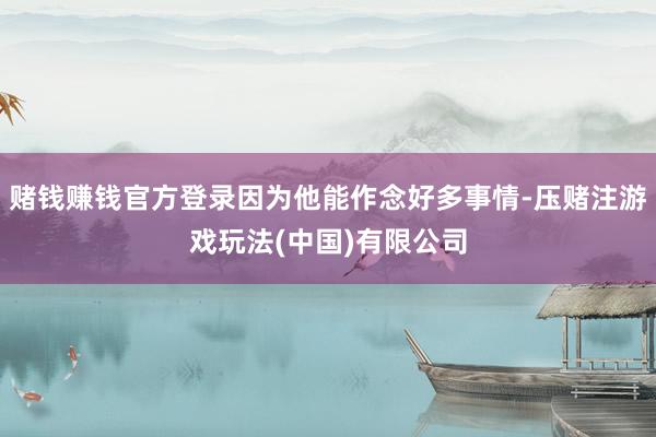 赌钱赚钱官方登录因为他能作念好多事情-压赌注游戏玩法(中国)有限公司