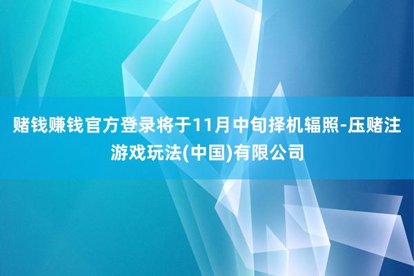 赌钱赚钱官方登录将于11月中旬择机辐照-压赌注游戏玩法(中国)有限公司