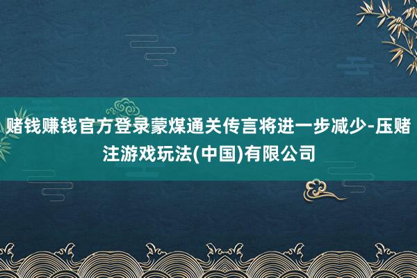 赌钱赚钱官方登录蒙煤通关传言将进一步减少-压赌注游戏玩法(中国)有限公司