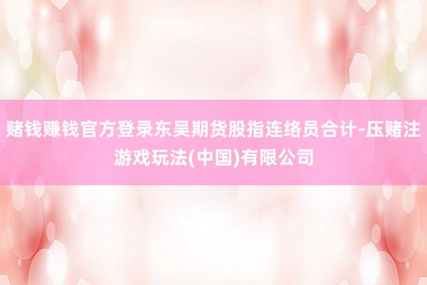 赌钱赚钱官方登录东吴期货股指连络员合计-压赌注游戏玩法(中国)有限公司