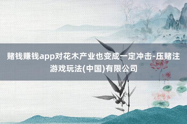 赌钱赚钱app对花木产业也变成一定冲击-压赌注游戏玩法(中国)有限公司