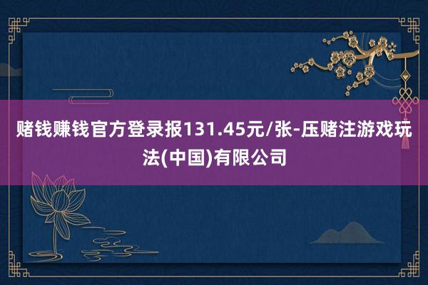赌钱赚钱官方登录报131.45元/张-压赌注游戏玩法(中国)有限公司