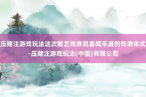 压赌注游戏玩法这次献艺用庶民喜闻乐道的饰演体式-压赌注游戏玩法(中国)有限公司