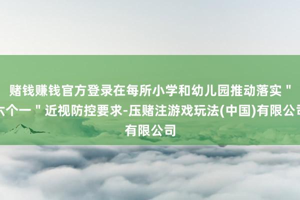 赌钱赚钱官方登录在每所小学和幼儿园推动落实＂六个一＂近视防控要求-压赌注游戏玩法(中国)有限公司