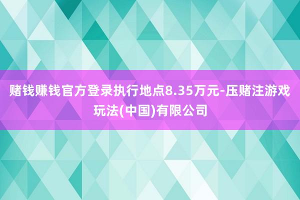 赌钱赚钱官方登录执行地点8.35万元-压赌注游戏玩法(中国)有限公司