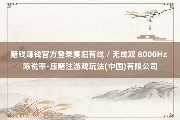 赌钱赚钱官方登录复旧有线 / 无线双 8000Hz 陈说率-压赌注游戏玩法(中国)有限公司