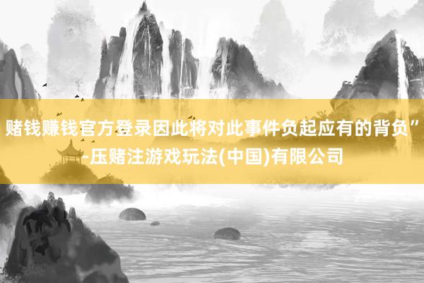 赌钱赚钱官方登录因此将对此事件负起应有的背负”-压赌注游戏玩法(中国)有限公司