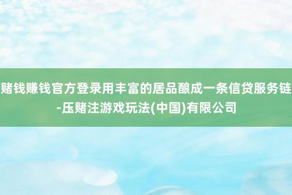 赌钱赚钱官方登录用丰富的居品酿成一条信贷服务链-压赌注游戏玩法(中国)有限公司
