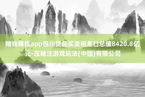 赌钱赚钱app四川货品买卖相差口总值8420.8亿元-压赌注游戏玩法(中国)有限公司