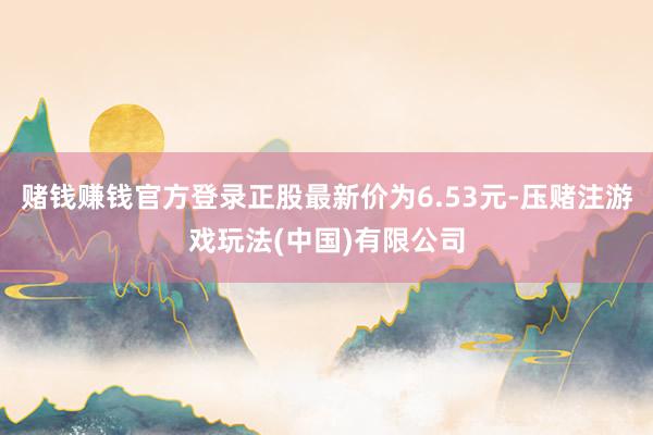 赌钱赚钱官方登录正股最新价为6.53元-压赌注游戏玩法(中国)有限公司
