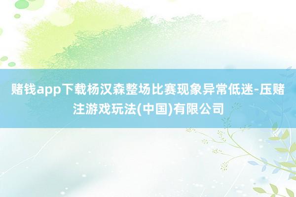 赌钱app下载杨汉森整场比赛现象异常低迷-压赌注游戏玩法(中国)有限公司
