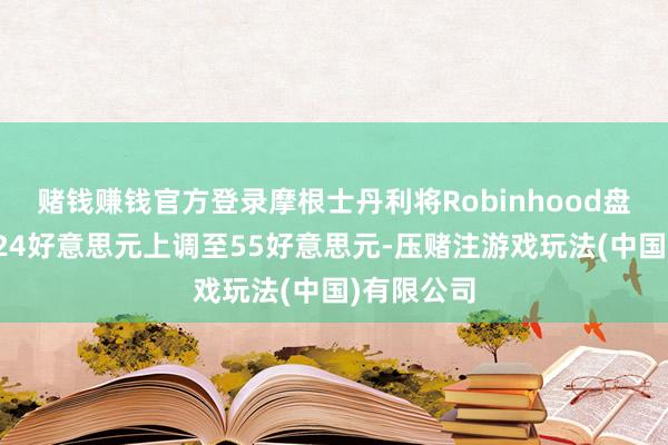 赌钱赚钱官方登录摩根士丹利将Robinhood盘算价钱从24好意思元上调至55好意思元-压赌注游戏玩法(中国)有限公司