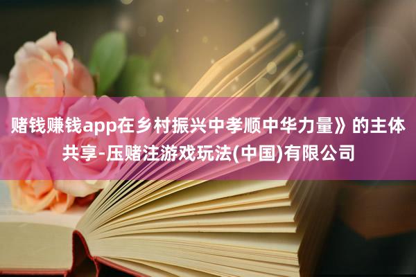 赌钱赚钱app在乡村振兴中孝顺中华力量》的主体共享-压赌注游戏玩法(中国)有限公司