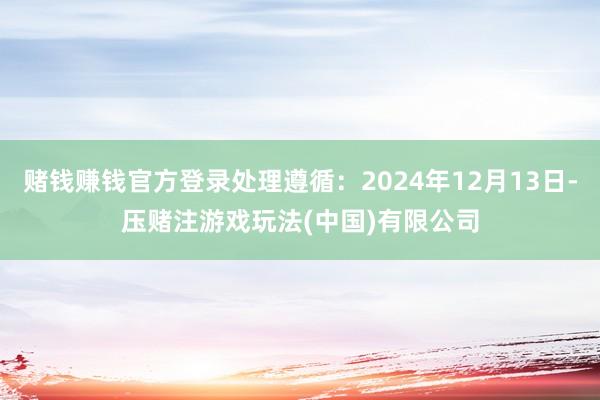 赌钱赚钱官方登录处理遵循：2024年12月13日-压赌注游戏玩法(中国)有限公司