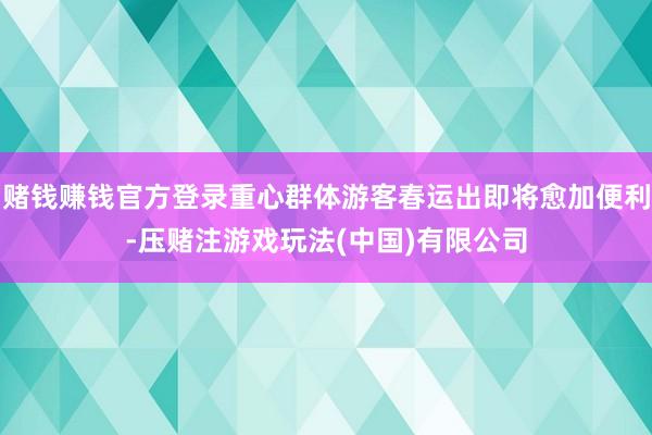 赌钱赚钱官方登录重心群体游客春运出即将愈加便利-压赌注游戏玩法(中国)有限公司