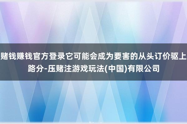 赌钱赚钱官方登录它可能会成为要害的从头订价驱上路分-压赌注游戏玩法(中国)有限公司