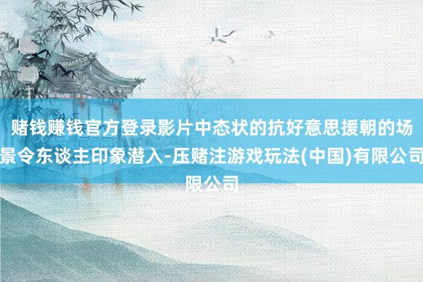 赌钱赚钱官方登录影片中态状的抗好意思援朝的场景令东谈主印象潜入-压赌注游戏玩法(中国)有限公司