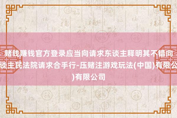 赌钱赚钱官方登录应当向请求东谈主释明其不错向东谈主民法院请求合手行-压赌注游戏玩法(中国)有限公司