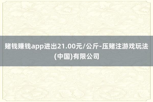 赌钱赚钱app进出21.00元/公斤-压赌注游戏玩法(中国)有限公司