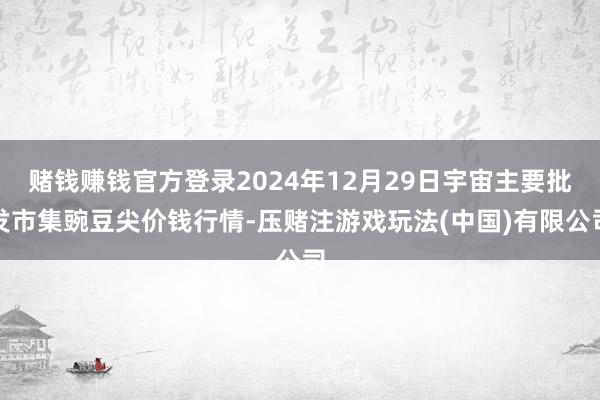 赌钱赚钱官方登录2024年12月29日宇宙主要批发市集豌豆尖价钱行情-压赌注游戏玩法(中国)有限公司
