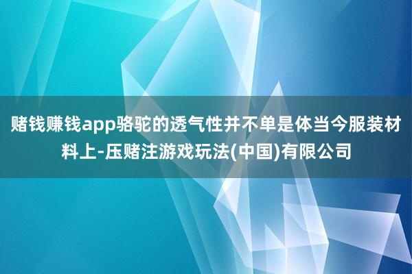 赌钱赚钱app骆驼的透气性并不单是体当今服装材料上-压赌注游戏玩法(中国)有限公司