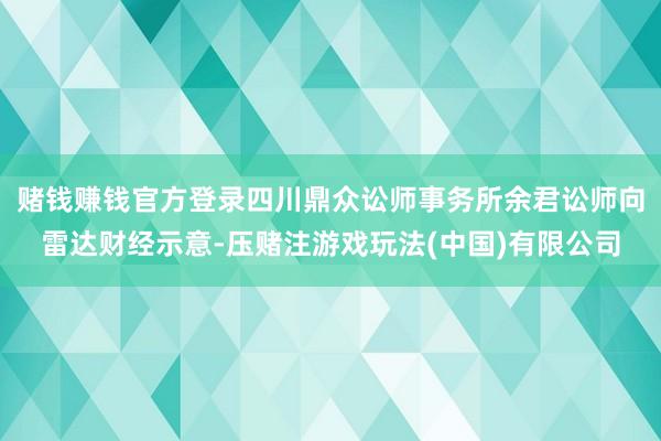 赌钱赚钱官方登录四川鼎众讼师事务所余君讼师向雷达财经示意-压赌注游戏玩法(中国)有限公司