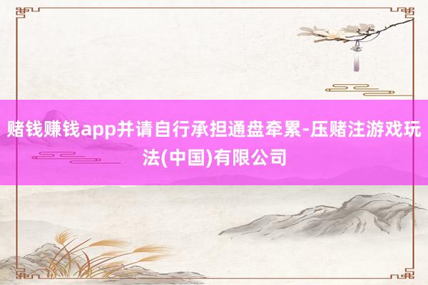 赌钱赚钱app并请自行承担通盘牵累-压赌注游戏玩法(中国)有限公司