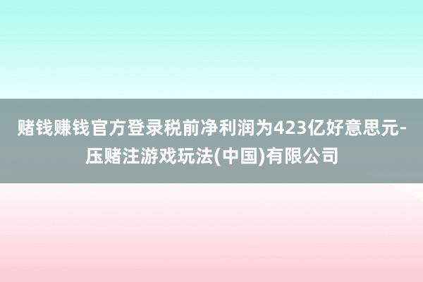 赌钱赚钱官方登录税前净利润为423亿好意思元-压赌注游戏玩法(中国)有限公司