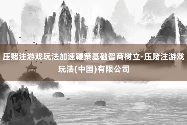 压赌注游戏玩法加速鞭策基础智商树立-压赌注游戏玩法(中国)有限公司