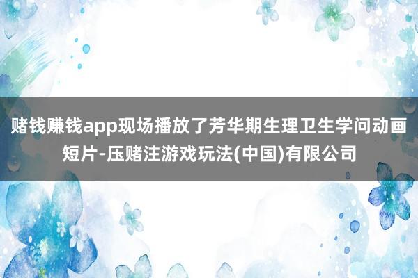 赌钱赚钱app现场播放了芳华期生理卫生学问动画短片-压赌注游戏玩法(中国)有限公司