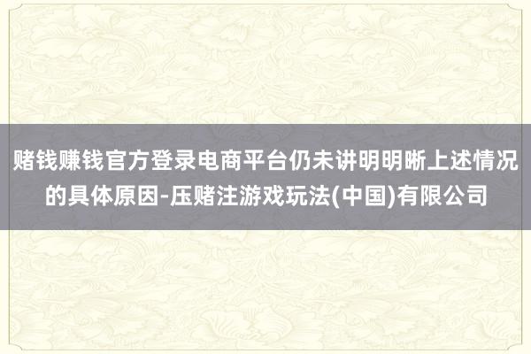 赌钱赚钱官方登录电商平台仍未讲明明晰上述情况的具体原因-压赌注游戏玩法(中国)有限公司