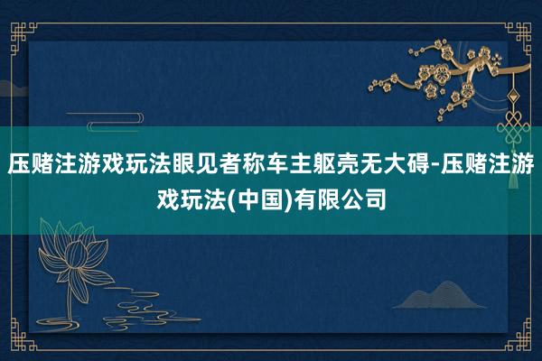 压赌注游戏玩法眼见者称车主躯壳无大碍-压赌注游戏玩法(中国)有限公司