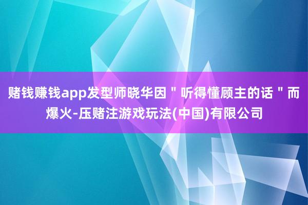 赌钱赚钱app发型师晓华因＂听得懂顾主的话＂而爆火-压赌注游戏玩法(中国)有限公司