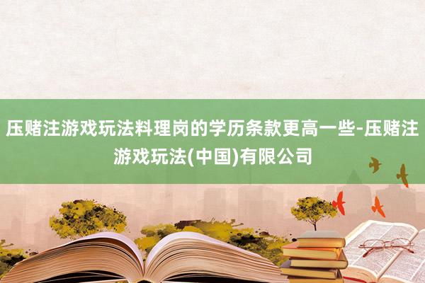 压赌注游戏玩法料理岗的学历条款更高一些-压赌注游戏玩法(中国)有限公司
