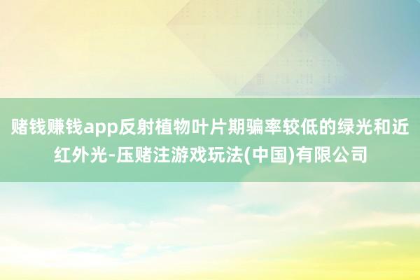 赌钱赚钱app反射植物叶片期骗率较低的绿光和近红外光-压赌注游戏玩法(中国)有限公司