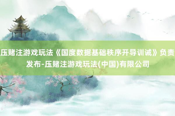 压赌注游戏玩法《国度数据基础秩序开导训诫》负责发布-压赌注游戏玩法(中国)有限公司