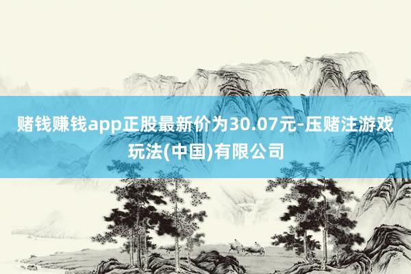 赌钱赚钱app正股最新价为30.07元-压赌注游戏玩法(中国)有限公司
