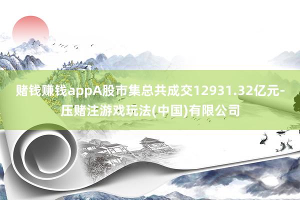 赌钱赚钱appA股市集总共成交12931.32亿元-压赌注游戏玩法(中国)有限公司