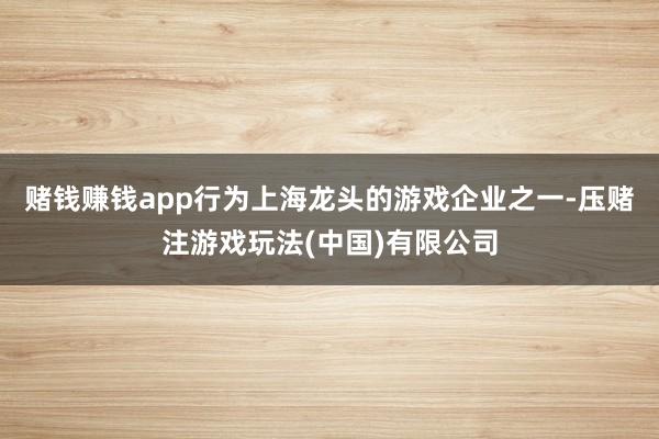 赌钱赚钱app　　行为上海龙头的游戏企业之一-压赌注游戏玩法(中国)有限公司