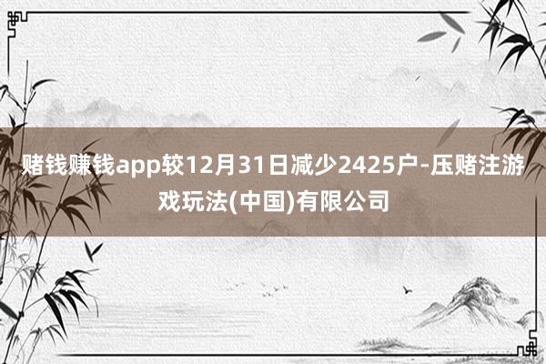 赌钱赚钱app较12月31日减少2425户-压赌注游戏玩法(中国)有限公司