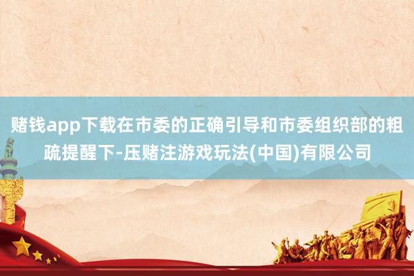赌钱app下载在市委的正确引导和市委组织部的粗疏提醒下-压赌注游戏玩法(中国)有限公司