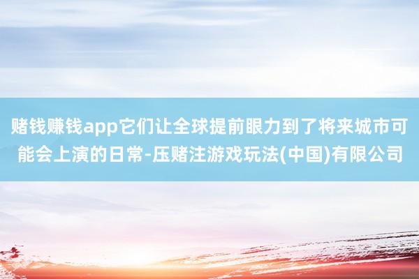 赌钱赚钱app它们让全球提前眼力到了将来城市可能会上演的日常-压赌注游戏玩法(中国)有限公司