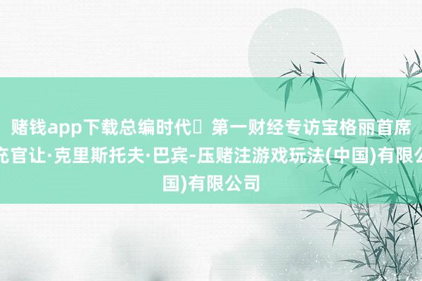 赌钱app下载总编时代￨第一财经专访宝格丽首席扩充官让·克里斯托夫·巴宾-压赌注游戏玩法(中国)有限公司