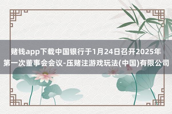 赌钱app下载中国银行于1月24日召开2025年第一次董事会会议-压赌注游戏玩法(中国)有限公司