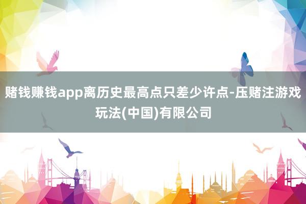 赌钱赚钱app离历史最高点只差少许点-压赌注游戏玩法(中国)有限公司