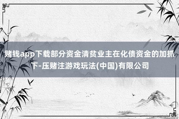 赌钱app下载部分资金清贫业主在化债资金的加抓下-压赌注游戏玩法(中国)有限公司