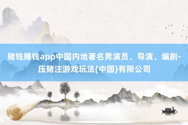 赌钱赚钱app中国内地著名男演员、导演、编剧-压赌注游戏玩法(中国)有限公司